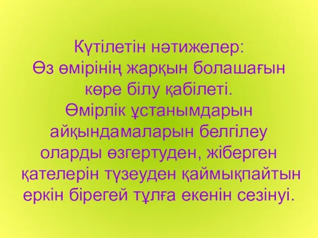 Күтілетін нәтижелер: Өз өмірінің жарқын болашағын көре білу қабілеті. Өмірлік ұстанымдарын