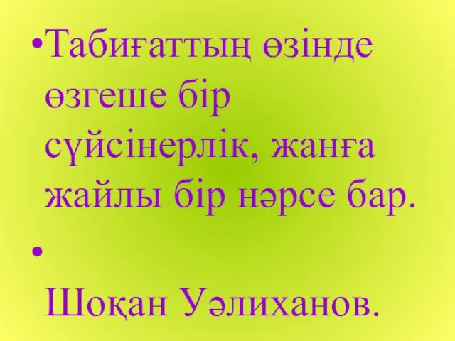 Табиғаттың өзінде өзгеше бір сүйсінерлік, жанға жайлы бір нәрсе бар. Шоқан Уәлиханов.