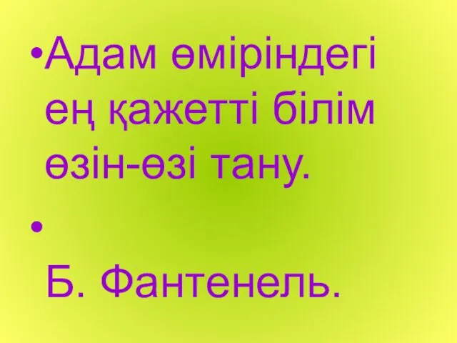 Адам өміріндегі ең қажетті білім өзін-өзі тану. Б. Фантенель.