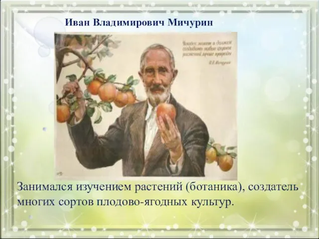 Занимался изучением растений (ботаника), создатель многих сортов плодово-ягодных культур. Иван Владимирович Мичурин