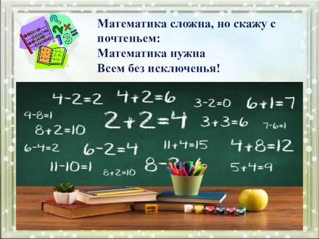Математика сложна, но скажу с почтеньем: Математика нужна Всем без исключенья!