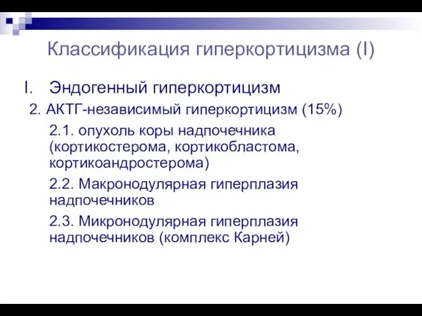 Классификация гиперкортицизма (I) Эндогенный гиперкортицизм 2. АКТГ-независимый гиперкортицизм (15%) 2.1. опухоль