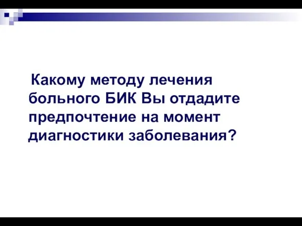 Какому методу лечения больного БИК Вы отдадите предпочтение на момент диагностики заболевания?