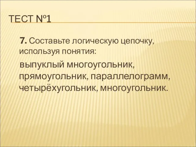 ТЕСТ №1 7. Составьте логическую цепочку, используя понятия: выпуклый многоугольник, прямоугольник, параллелограмм, четырёхугольник, многоугольник.