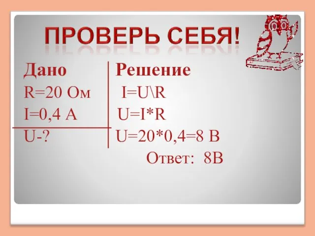 Дано Решение R=20 Ом I=U\R I=0,4 А U=I*R U-? U=20*0,4=8 В Ответ: 8В