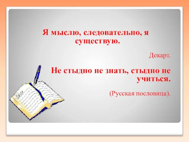 Я мыслю, следовательно, я существую. Декарт. Не стыдно не знать, стыдно не учиться. (Русская пословица).