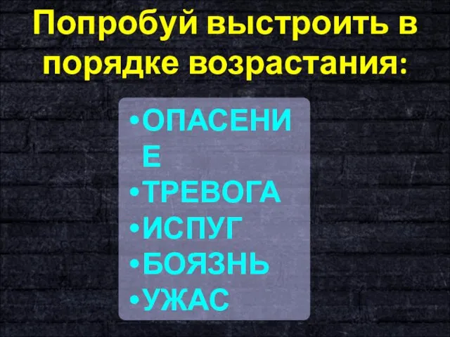 Попробуй выстроить в порядке возрастания: ОПАСЕНИЕ ТРЕВОГА ИСПУГ БОЯЗНЬ УЖАС