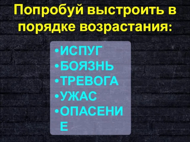 Попробуй выстроить в порядке возрастания: ИСПУГ БОЯЗНЬ ТРЕВОГА УЖАС ОПАСЕНИЕ