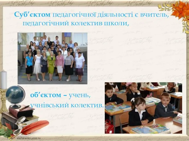 Суб’єктом педагогічної діяльності є вчитель, педагогічний колектив школи, об’єктом – учень, учнівський колектив.