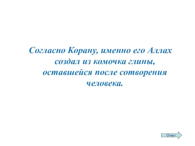 Согласно Корану, именно его Аллах создал из комочка глины, оставшейся после сотворения человека.