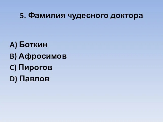 5. Фамилия чудесного доктора A) Боткин B) Афросимов C) Пирогов D) Павлов