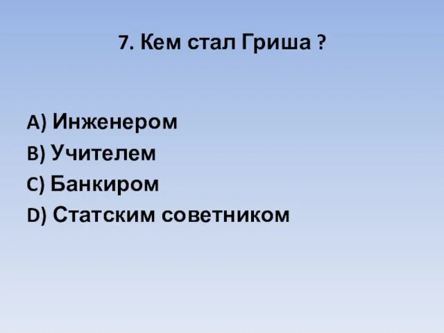 7. Кем стал Гриша ? A) Инженером B) Учителем C) Банкиром D) Статским советником