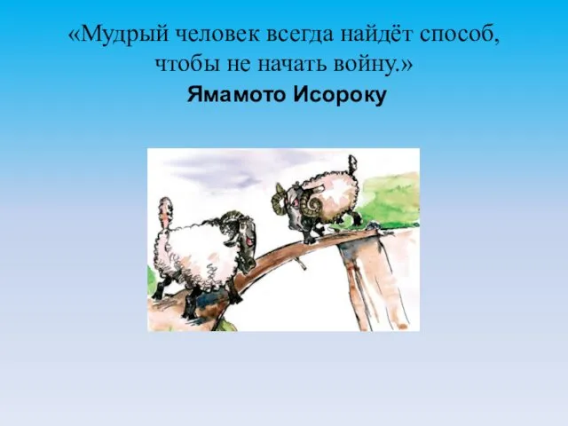 «Мудрый человек всегда найдёт способ, чтобы не начать войну.» Ямамото Исороку