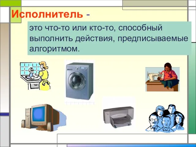 Исполнитель - это что-то или кто-то, способный выполнить действия, предписываемые алгоритмом.