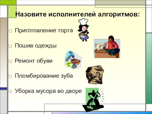 Назовите исполнителей алгоритмов: Приготовление торта Пошив одежды Ремонт обуви Пломбирование зуба Уборка мусора во дворе