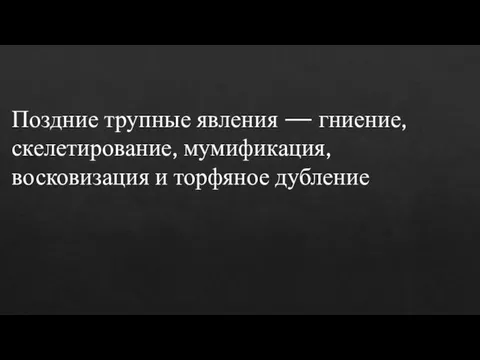 Поздние трупные явления — гниение, скелетирование, мумификация, восковизация и торфяное дубление