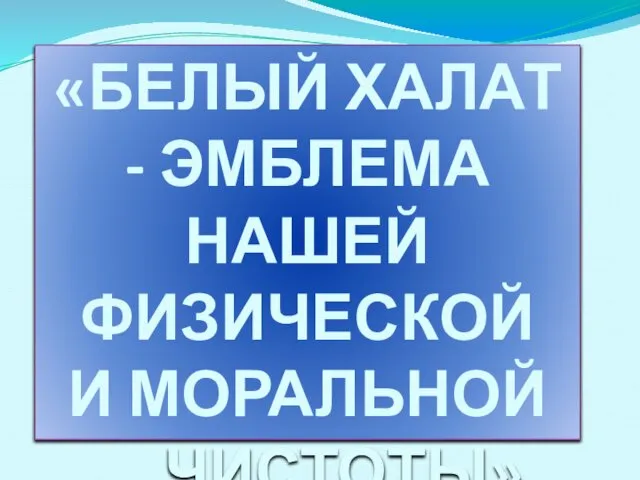 «БЕЛЫЙ ХАЛАТ - ЭМБЛЕМА НАШЕЙ ФИЗИЧЕСКОЙ И МОРАЛЬНОЙ ЧИСТОТЫ»