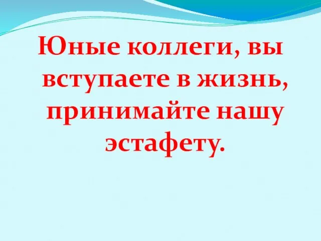 Юные коллеги, вы вступаете в жизнь, принимайте нашу эстафету.