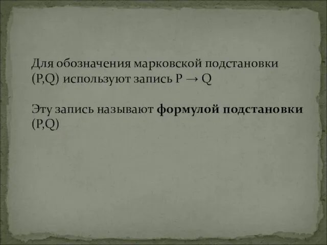 Для обозначения марковской подстановки (Р,Q) используют запись Р → Q Эту запись называют формулой подстановки (Р,Q)