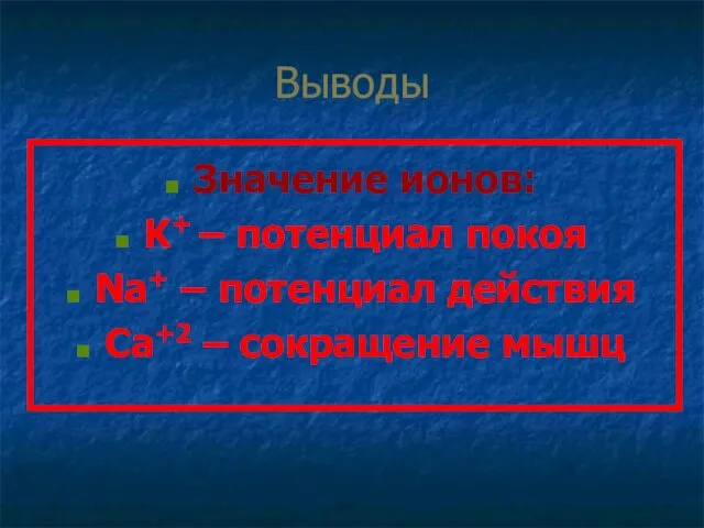 Выводы Значение ионов: K+ – потенциал покоя Na+ – потенциал действия Са+2 – сокращение мышц