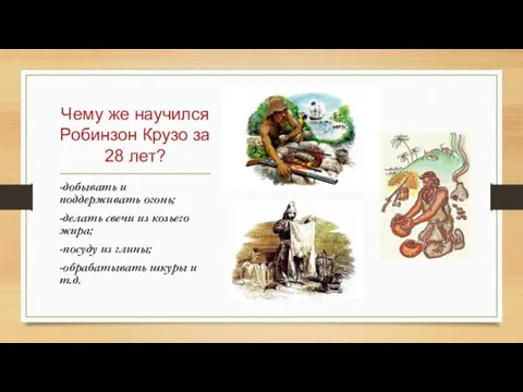 Чему же научился Робинзон Крузо за 28 лет? -добывать и поддерживать