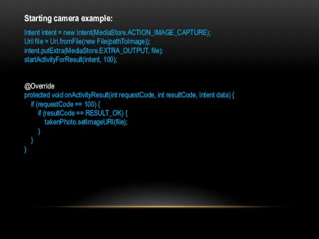 Starting camera example: Intent intent = new Intent(MediaStore.ACTION_IMAGE_CAPTURE); Uril file =