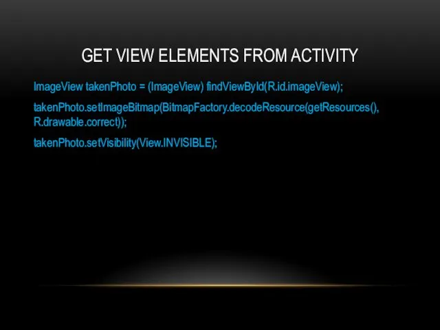 GET VIEW ELEMENTS FROM ACTIVITY ImageView takenPhoto = (ImageView) findViewById(R.id.imageView); takenPhoto.setImageBitmap(BitmapFactory.decodeResource(getResources(), R.drawable.correct)); takenPhoto.setVisibility(View.INVISIBLE);