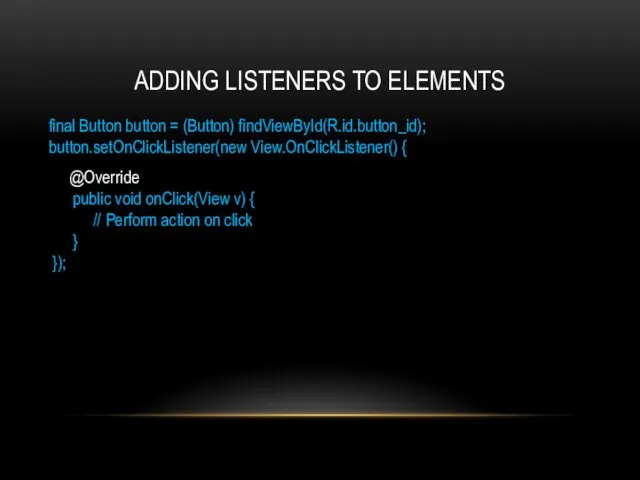 ADDING LISTENERS TO ELEMENTS final Button button = (Button) findViewById(R.id.button_id); button.setOnClickListener(new