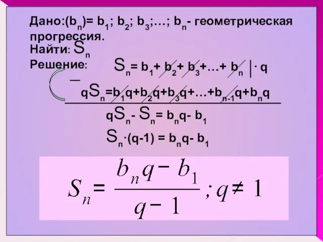 Дано:(bn)= b1; b2; b3;…; bn- геометрическая прогрессия. Sn= b1+ b2+ b3+…+