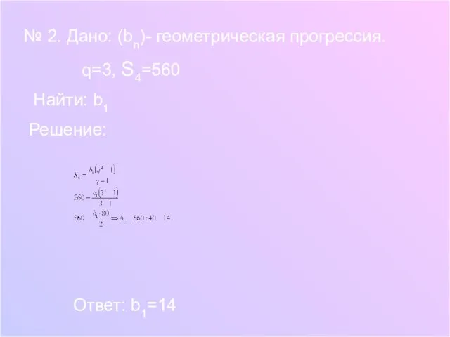 № 2. Дано: (bn)- геометрическая прогрессия. q=3, S4=560 Найти: b1 Решение: Ответ: b1=14