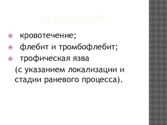 ОСЛОЖНЕНИЯ: кровотечение; флебит и тромбофлебит; трофическая язва (с указанием локализации и стадии раневого процесса).