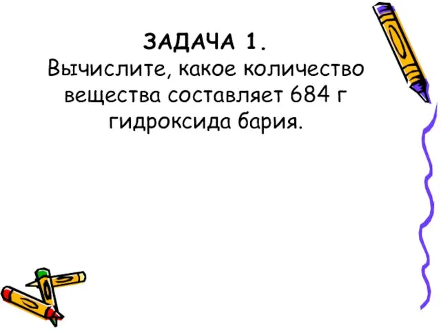 ЗАДАЧА 1. Вычислите, какое количество вещества составляет 684 г гидроксида бария.