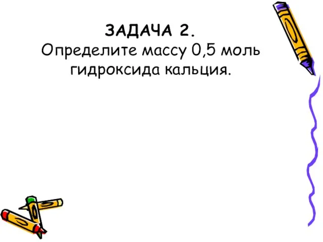 ЗАДАЧА 2. Определите массу 0,5 моль гидроксида кальция.