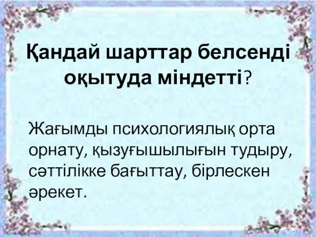 Қандай шарттар белсенді оқытуда міндетті? Жағымды психологиялық орта орнату, қызуғышылығын тудыру, сәттілікке бағыттау, бірлескен әрекет.