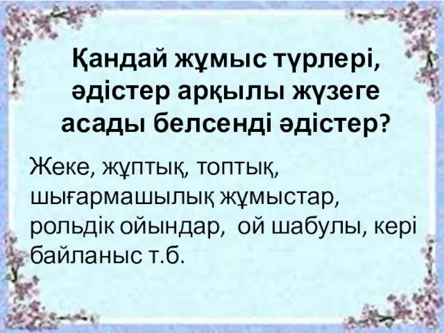 Қандай жұмыс түрлері, әдістер арқылы жүзеге асады белсенді әдістер? Жеке, жұптық,