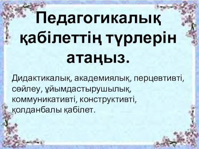 Педагогикалық қабілеттің түрлерін атаңыз. Дидактикалық, академиялық, перцевтивті, сөйлеу, ұйымдастырушылық, коммуникативті, конструктивті, қолданбалы қабілет.