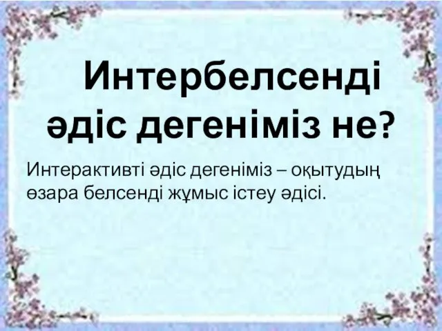 Интербелсенді әдіс дегеніміз не? Интерактивті әдіс дегеніміз – оқытудың өзара белсенді жұмыс істеу әдісі.