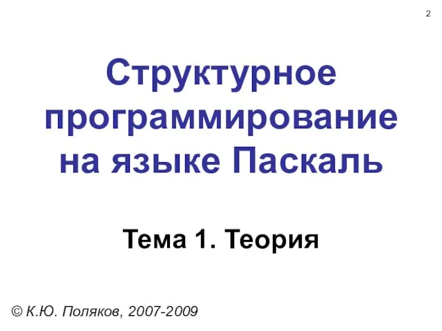Структурное программирование на языке Паскаль Тема 1. Теория © К.Ю. Поляков, 2007-2009
