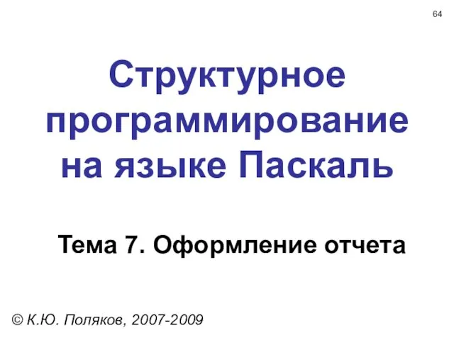 Структурное программирование на языке Паскаль Тема 7. Оформление отчета © К.Ю. Поляков, 2007-2009