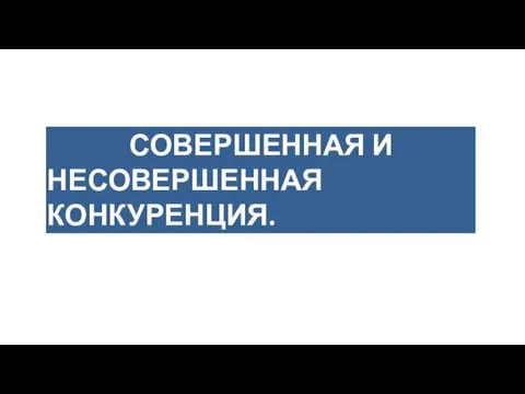 СОВЕРШЕННАЯ И НЕСОВЕРШЕННАЯ КОНКУРЕНЦИЯ. КЛАССИФИКАЦИЯ ФОРМ РЫНКА