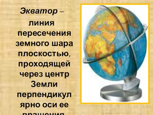 Экватор – линия пересечения земного шара плоскостью, проходящей через центр Земли перпендикулярно оси ее вращения.