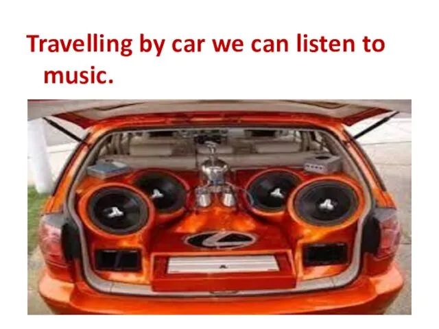 Travelling by car we can listen to music.