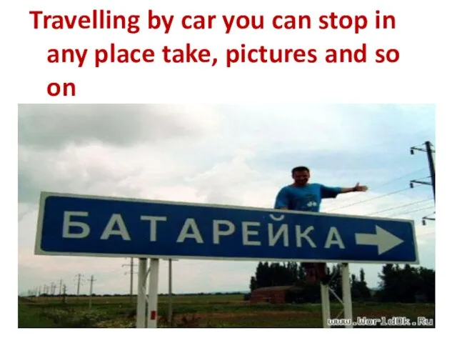 Travelling by car you can stop in any place take, pictures and so on