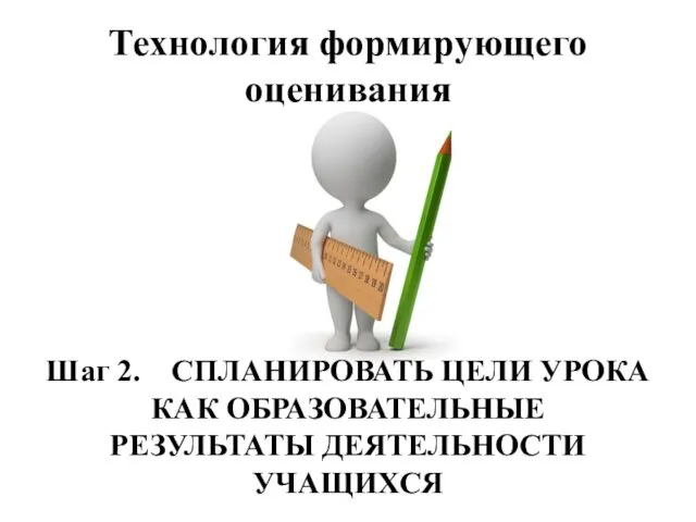 Технология формирующего оценивания Шаг 2. СПЛАНИРОВАТЬ ЦЕЛИ УРОКА КАК ОБРАЗОВАТЕЛЬНЫЕ РЕЗУЛЬТАТЫ ДЕЯТЕЛЬНОСТИ УЧАЩИХСЯ