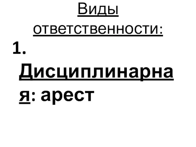 Виды ответственности: 1. Дисциплинарная: арест