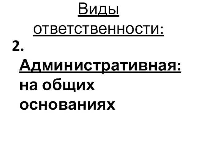 Виды ответственности: 2. Административная: на общих основаниях