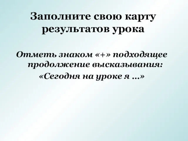 Заполните свою карту результатов урока Отметь знаком «+» подходящее продолжение высказывания: «Сегодня на уроке я …»