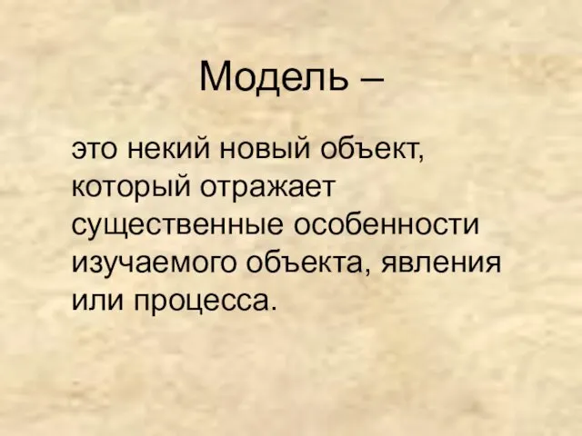 Модель – это некий новый объект, который отражает существенные особенности изучаемого объекта, явления или процесса.