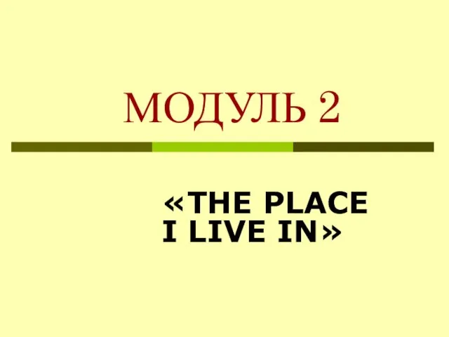 МОДУЛЬ 2 «THE PLACE I LIVE IN»