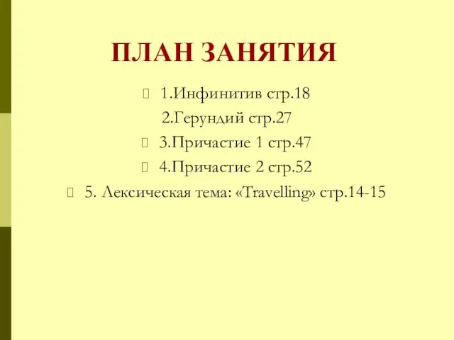 ПЛАН ЗАНЯТИЯ 1.Инфинитив стр.18 2.Герундий стр.27 3.Причастие 1 стр.47 4.Причастие 2